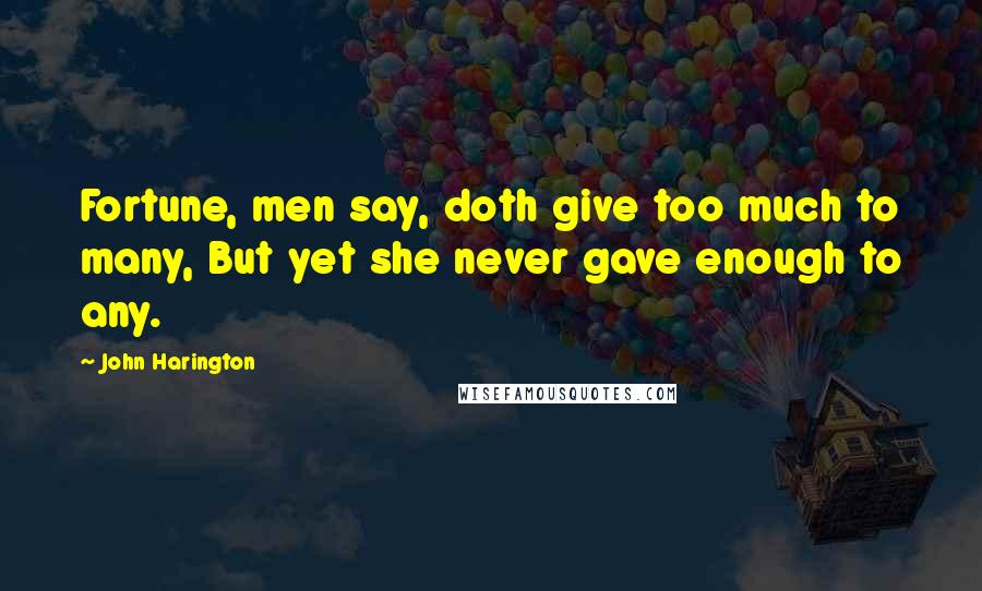 John Harington Quotes: Fortune, men say, doth give too much to many, But yet she never gave enough to any.