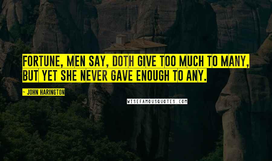 John Harington Quotes: Fortune, men say, doth give too much to many, But yet she never gave enough to any.
