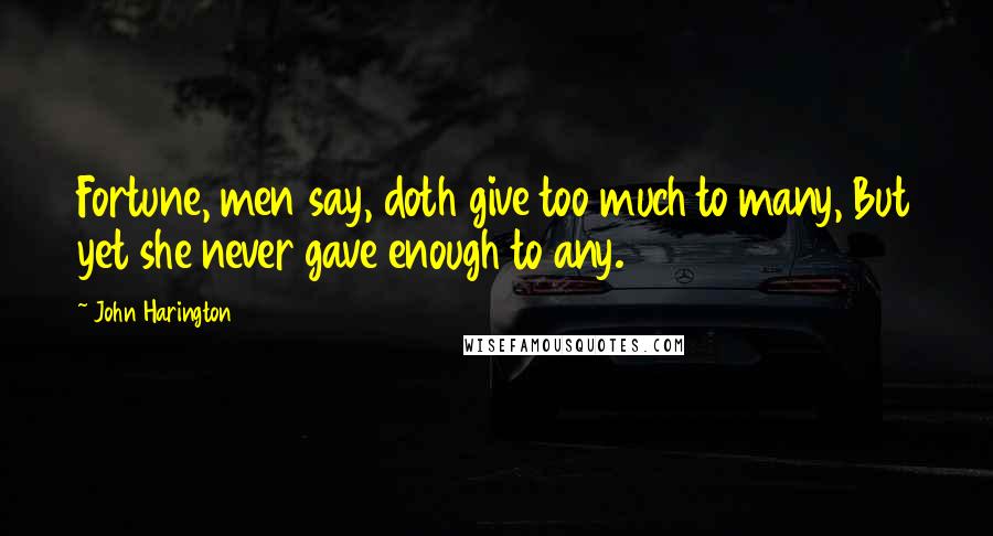 John Harington Quotes: Fortune, men say, doth give too much to many, But yet she never gave enough to any.