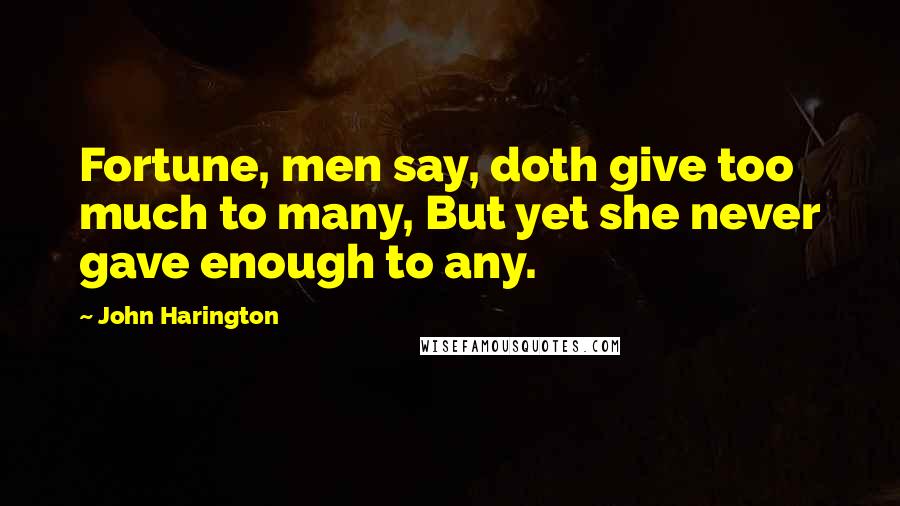 John Harington Quotes: Fortune, men say, doth give too much to many, But yet she never gave enough to any.