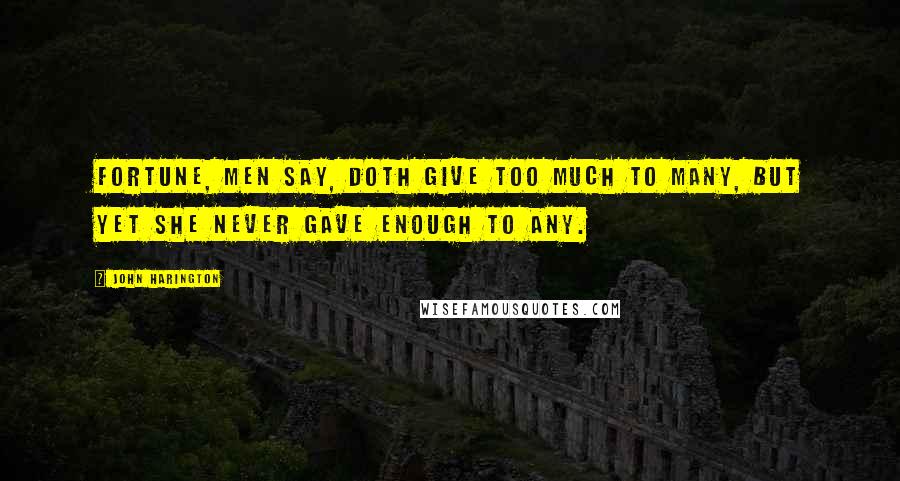 John Harington Quotes: Fortune, men say, doth give too much to many, But yet she never gave enough to any.