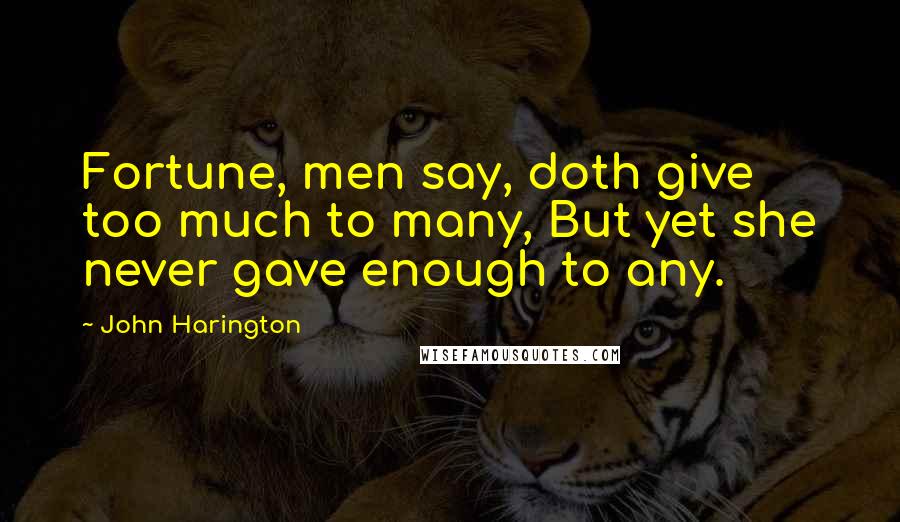 John Harington Quotes: Fortune, men say, doth give too much to many, But yet she never gave enough to any.