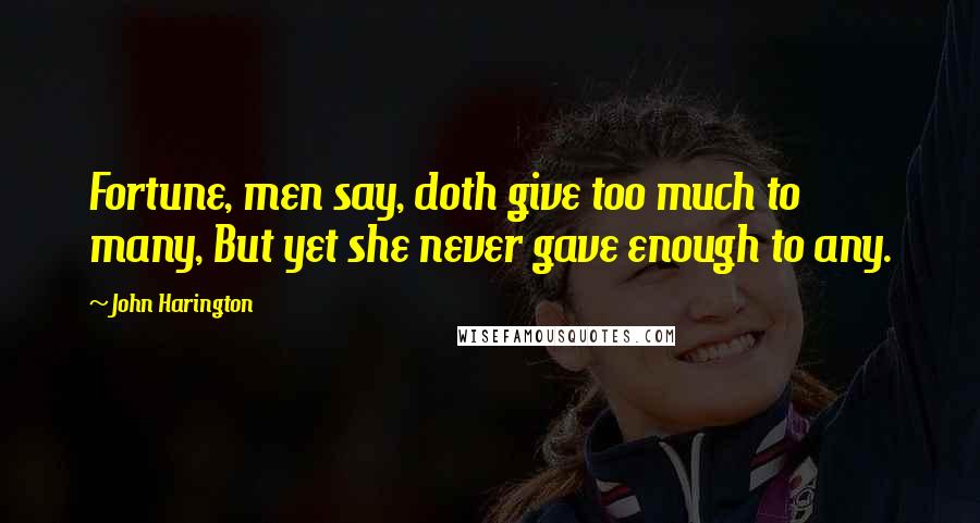 John Harington Quotes: Fortune, men say, doth give too much to many, But yet she never gave enough to any.