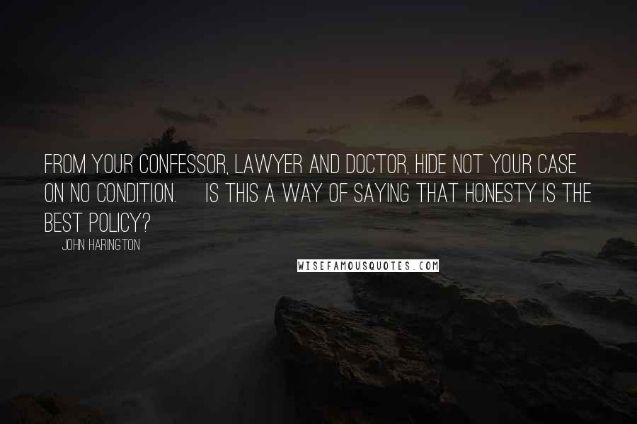 John Harington Quotes: From your confessor, lawyer and doctor, hide not your case on no condition. [Is this a way of saying that honesty is the best policy?]