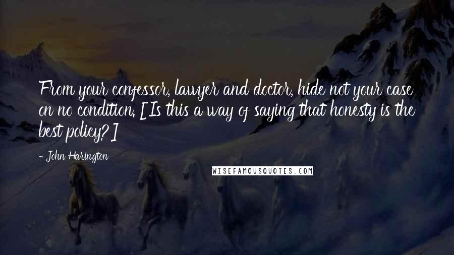 John Harington Quotes: From your confessor, lawyer and doctor, hide not your case on no condition. [Is this a way of saying that honesty is the best policy?]