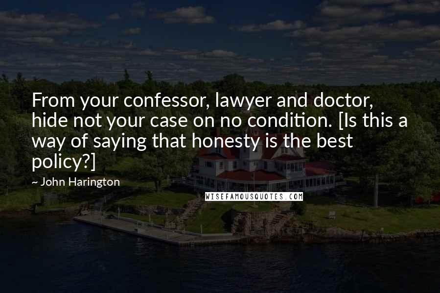 John Harington Quotes: From your confessor, lawyer and doctor, hide not your case on no condition. [Is this a way of saying that honesty is the best policy?]