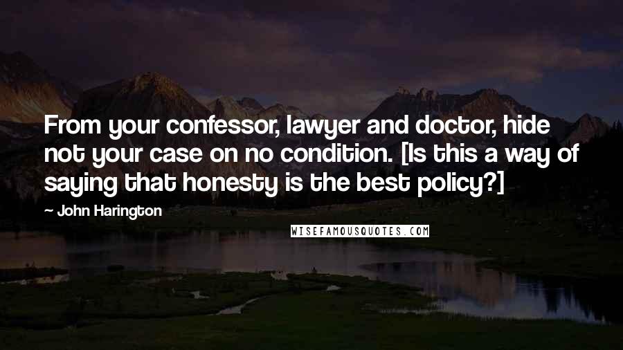 John Harington Quotes: From your confessor, lawyer and doctor, hide not your case on no condition. [Is this a way of saying that honesty is the best policy?]