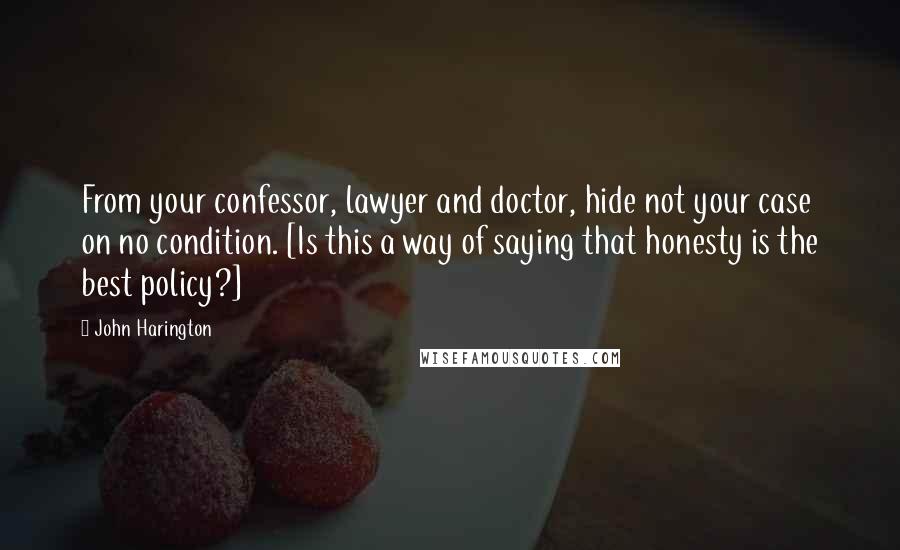 John Harington Quotes: From your confessor, lawyer and doctor, hide not your case on no condition. [Is this a way of saying that honesty is the best policy?]