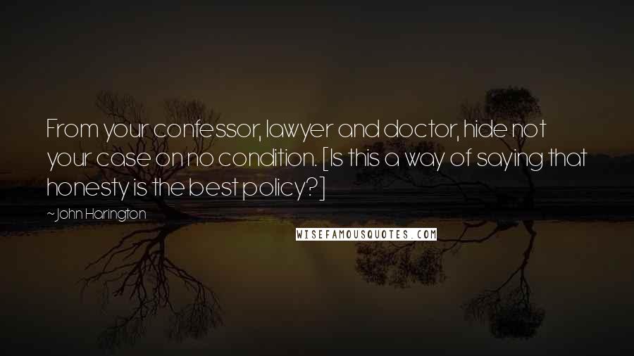 John Harington Quotes: From your confessor, lawyer and doctor, hide not your case on no condition. [Is this a way of saying that honesty is the best policy?]