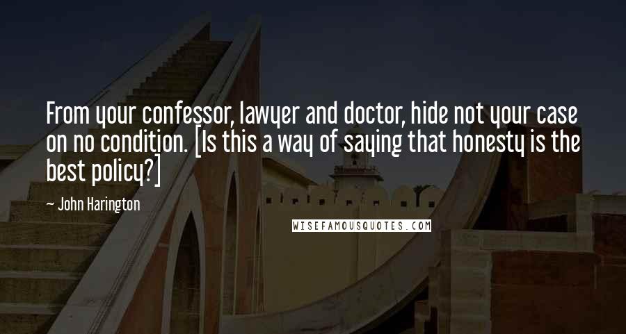 John Harington Quotes: From your confessor, lawyer and doctor, hide not your case on no condition. [Is this a way of saying that honesty is the best policy?]