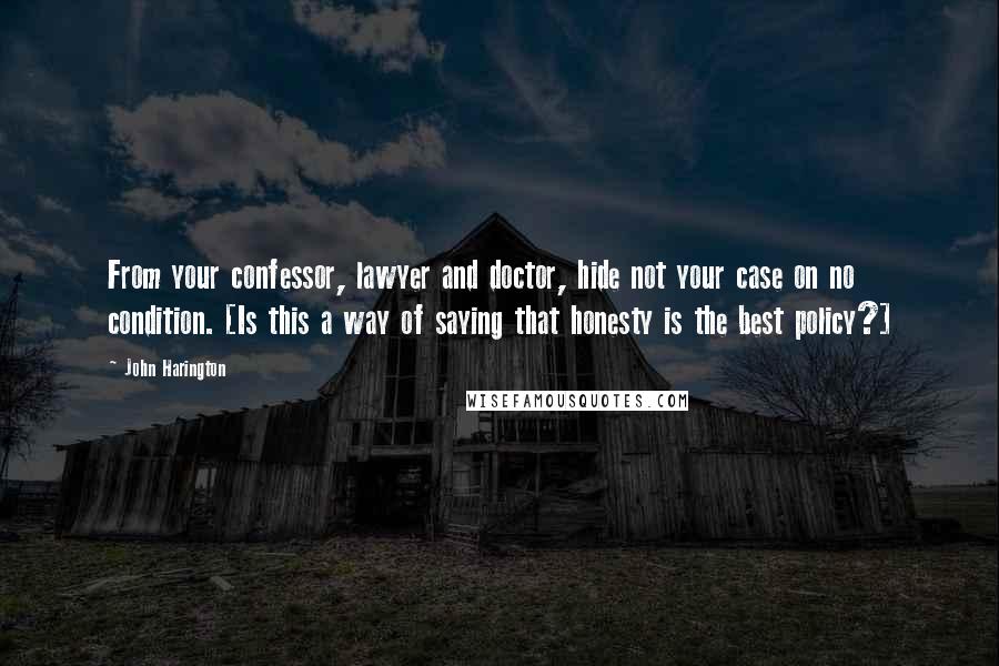 John Harington Quotes: From your confessor, lawyer and doctor, hide not your case on no condition. [Is this a way of saying that honesty is the best policy?]
