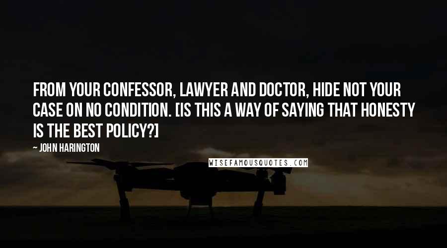 John Harington Quotes: From your confessor, lawyer and doctor, hide not your case on no condition. [Is this a way of saying that honesty is the best policy?]