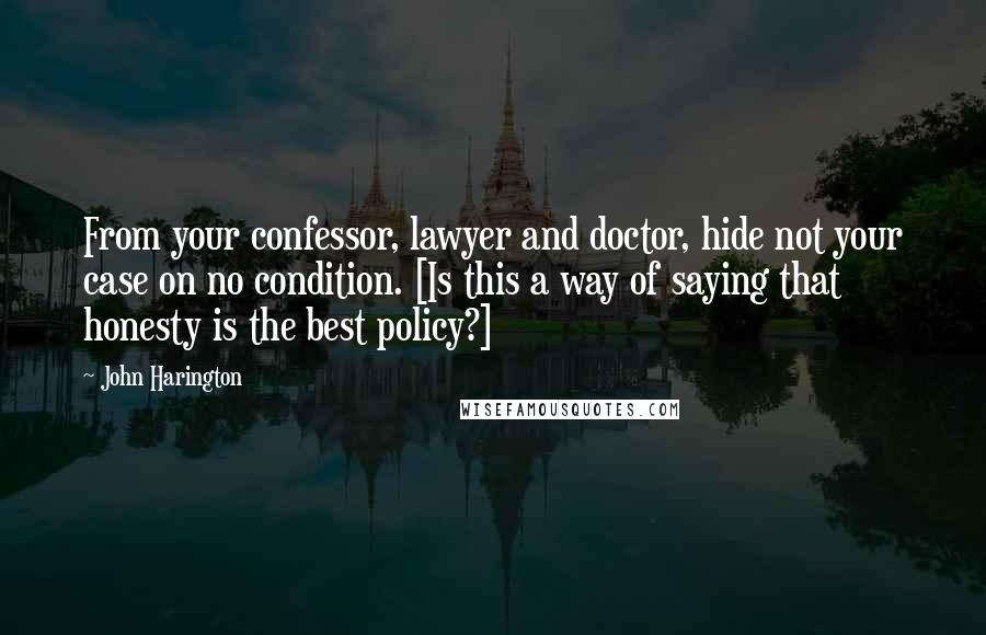 John Harington Quotes: From your confessor, lawyer and doctor, hide not your case on no condition. [Is this a way of saying that honesty is the best policy?]