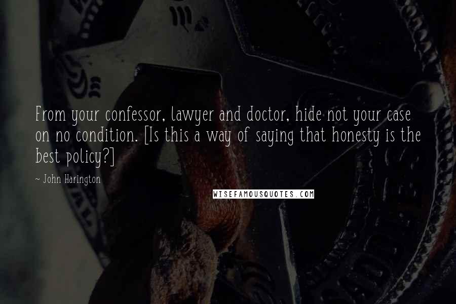 John Harington Quotes: From your confessor, lawyer and doctor, hide not your case on no condition. [Is this a way of saying that honesty is the best policy?]