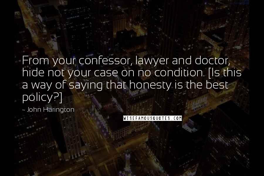 John Harington Quotes: From your confessor, lawyer and doctor, hide not your case on no condition. [Is this a way of saying that honesty is the best policy?]