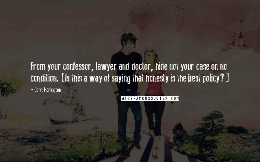 John Harington Quotes: From your confessor, lawyer and doctor, hide not your case on no condition. [Is this a way of saying that honesty is the best policy?]