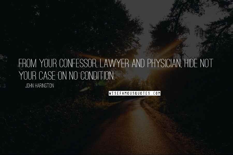 John Harington Quotes: From your confessor, lawyer and physician, hide not your case on no condition.