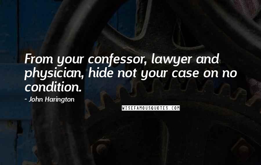 John Harington Quotes: From your confessor, lawyer and physician, hide not your case on no condition.