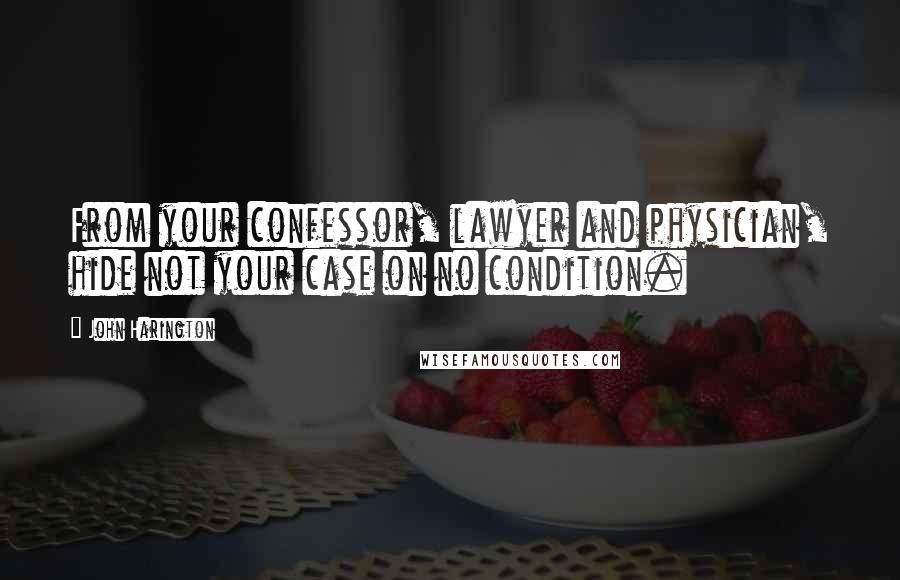 John Harington Quotes: From your confessor, lawyer and physician, hide not your case on no condition.