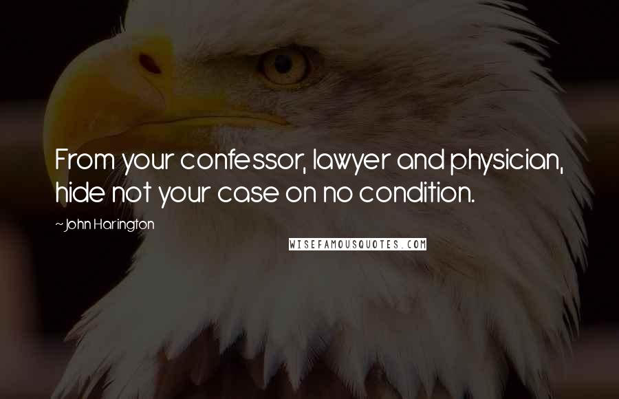 John Harington Quotes: From your confessor, lawyer and physician, hide not your case on no condition.