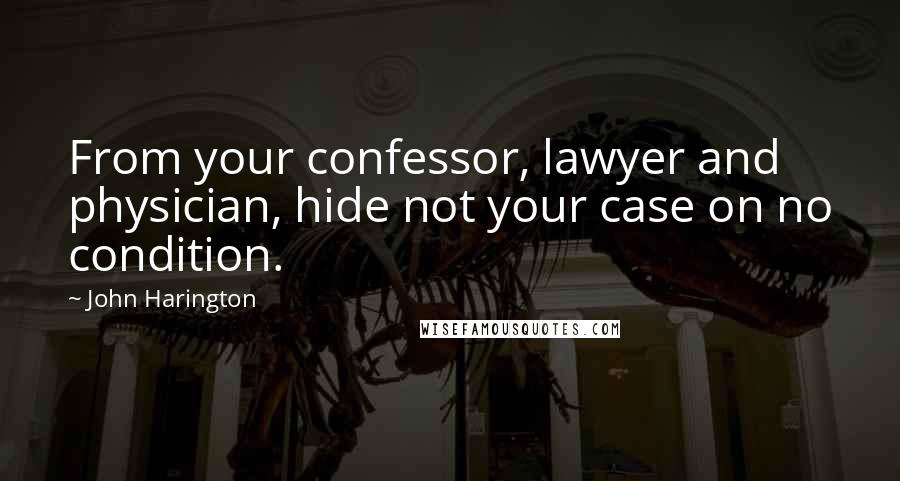 John Harington Quotes: From your confessor, lawyer and physician, hide not your case on no condition.