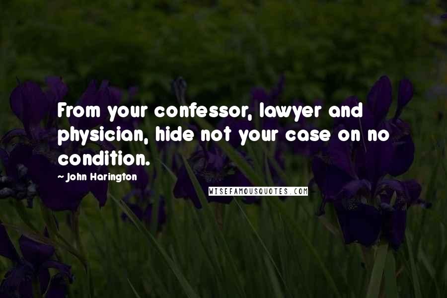 John Harington Quotes: From your confessor, lawyer and physician, hide not your case on no condition.