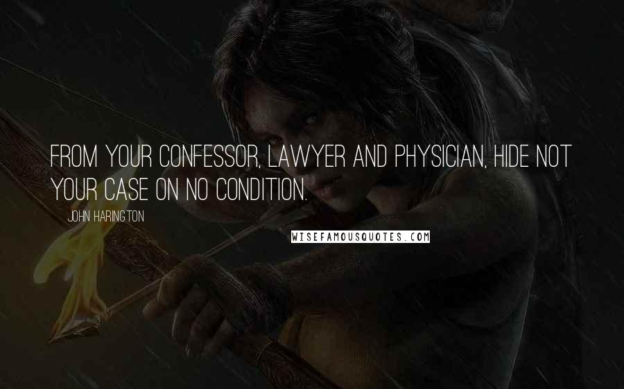 John Harington Quotes: From your confessor, lawyer and physician, hide not your case on no condition.