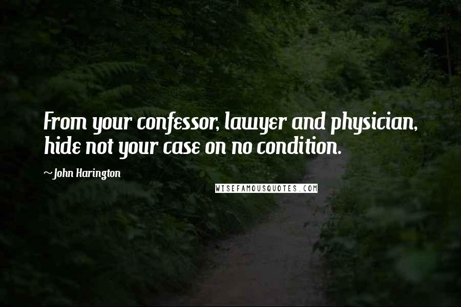 John Harington Quotes: From your confessor, lawyer and physician, hide not your case on no condition.