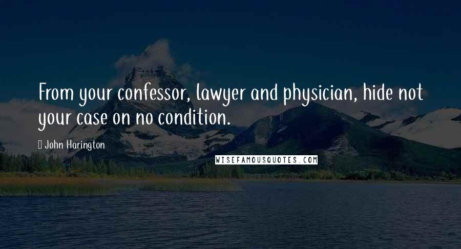 John Harington Quotes: From your confessor, lawyer and physician, hide not your case on no condition.