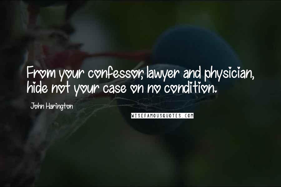 John Harington Quotes: From your confessor, lawyer and physician, hide not your case on no condition.