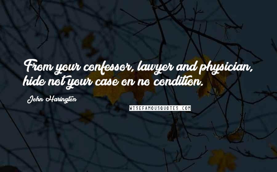 John Harington Quotes: From your confessor, lawyer and physician, hide not your case on no condition.