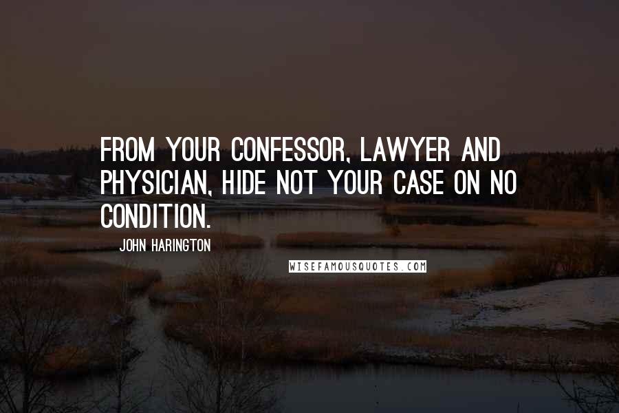 John Harington Quotes: From your confessor, lawyer and physician, hide not your case on no condition.