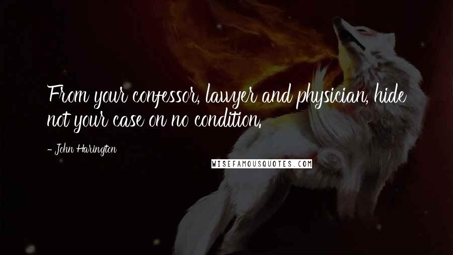 John Harington Quotes: From your confessor, lawyer and physician, hide not your case on no condition.