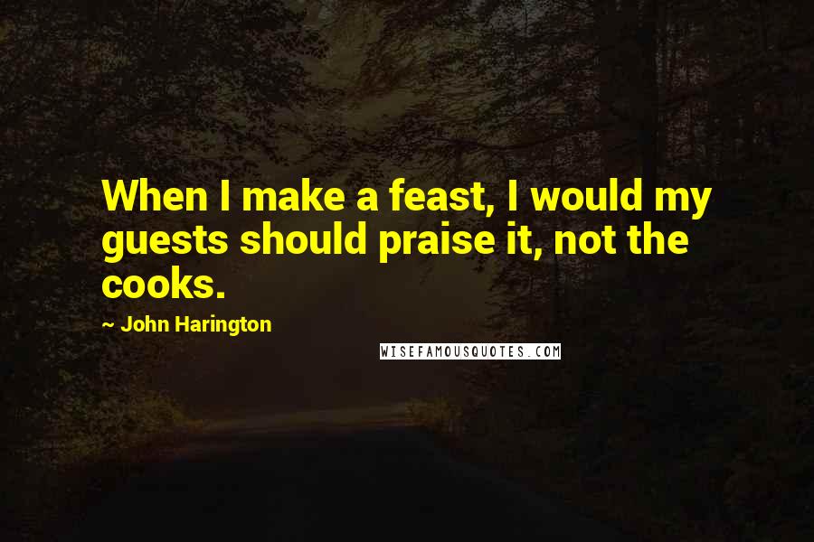 John Harington Quotes: When I make a feast, I would my guests should praise it, not the cooks.