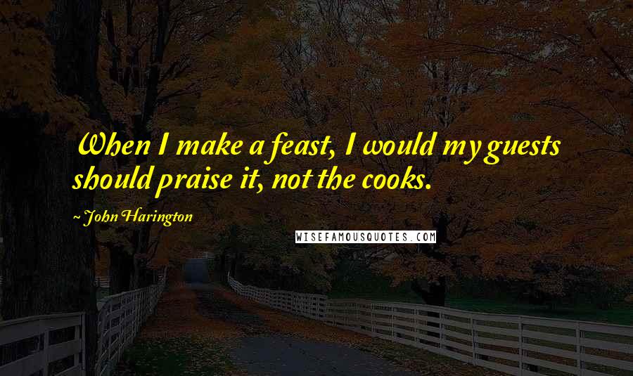 John Harington Quotes: When I make a feast, I would my guests should praise it, not the cooks.