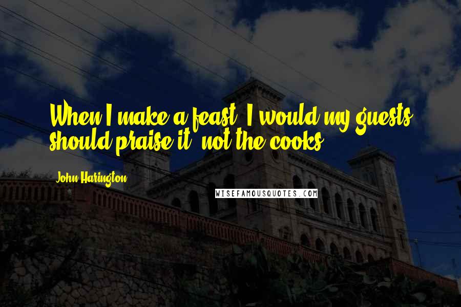 John Harington Quotes: When I make a feast, I would my guests should praise it, not the cooks.