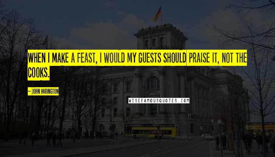 John Harington Quotes: When I make a feast, I would my guests should praise it, not the cooks.