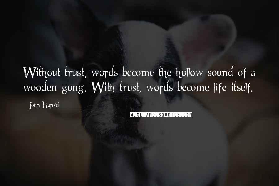 John Harold Quotes: Without trust, words become the hollow sound of a wooden gong. With trust, words become life itself.