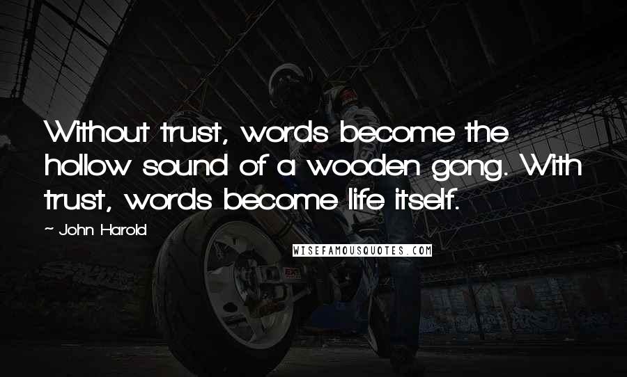 John Harold Quotes: Without trust, words become the hollow sound of a wooden gong. With trust, words become life itself.