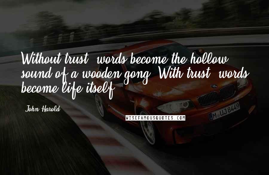 John Harold Quotes: Without trust, words become the hollow sound of a wooden gong. With trust, words become life itself.