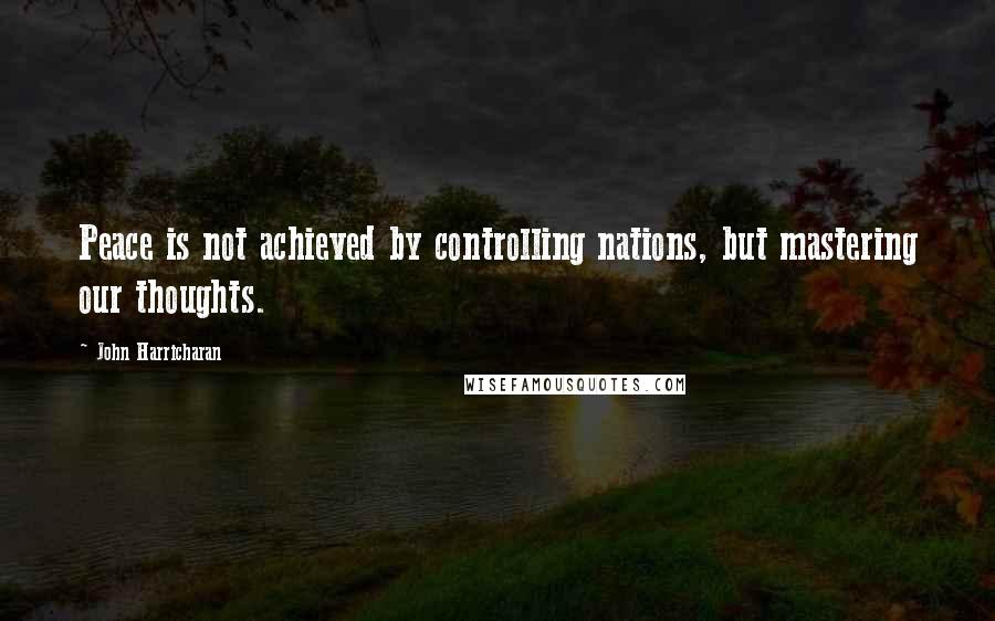 John Harricharan Quotes: Peace is not achieved by controlling nations, but mastering our thoughts.