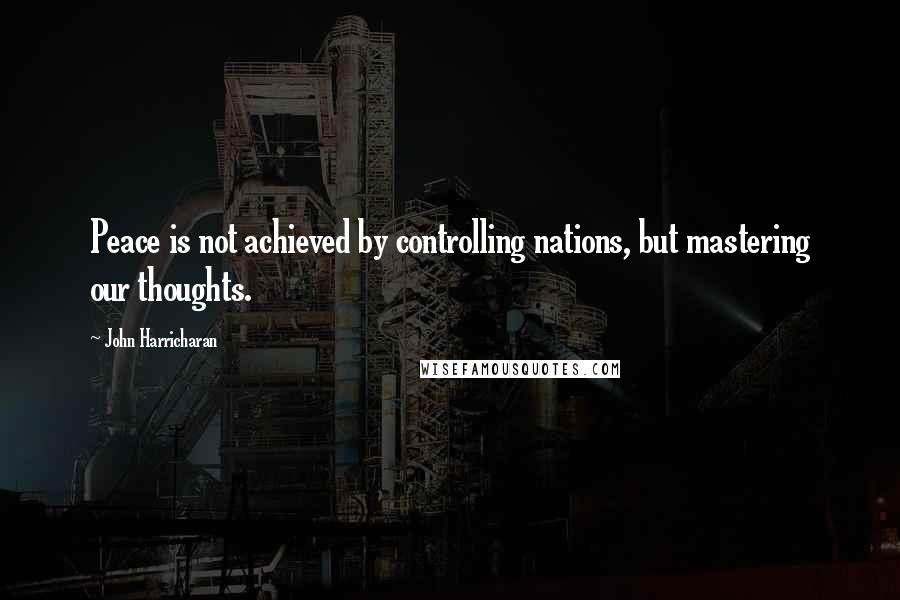 John Harricharan Quotes: Peace is not achieved by controlling nations, but mastering our thoughts.