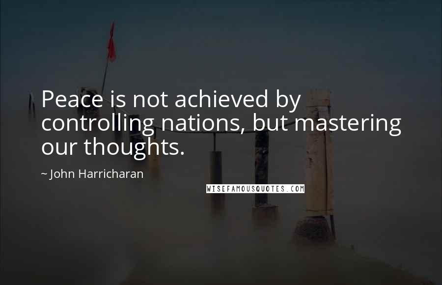 John Harricharan Quotes: Peace is not achieved by controlling nations, but mastering our thoughts.