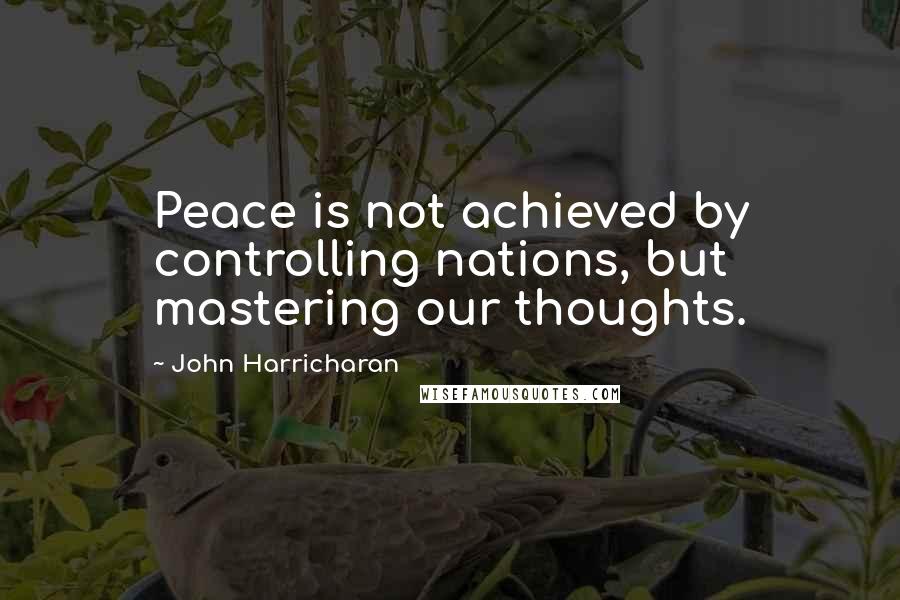 John Harricharan Quotes: Peace is not achieved by controlling nations, but mastering our thoughts.