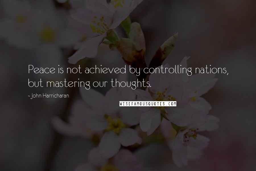 John Harricharan Quotes: Peace is not achieved by controlling nations, but mastering our thoughts.