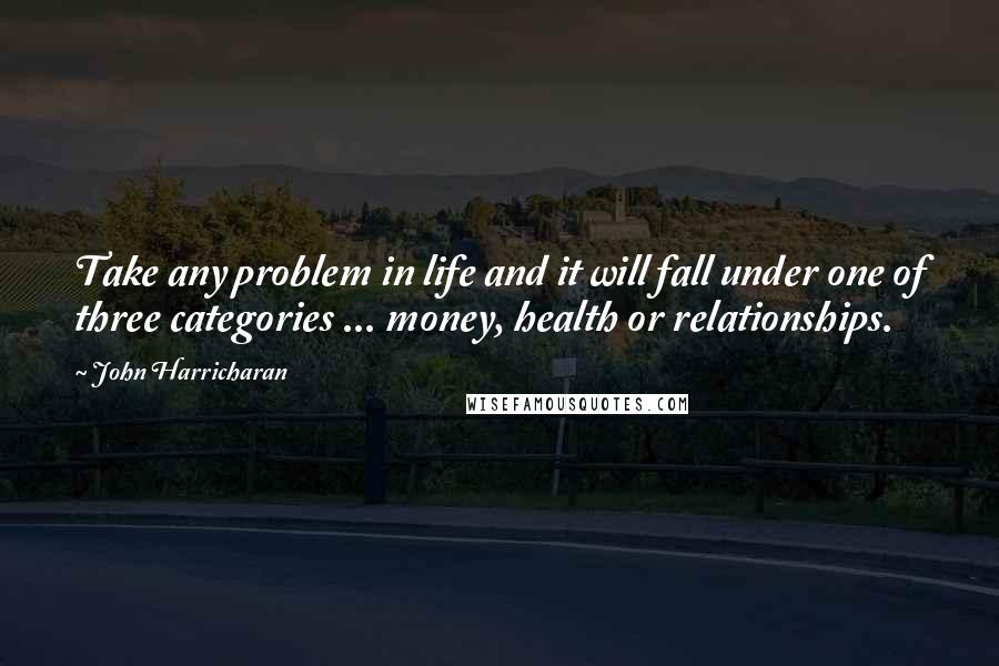John Harricharan Quotes: Take any problem in life and it will fall under one of three categories ... money, health or relationships.
