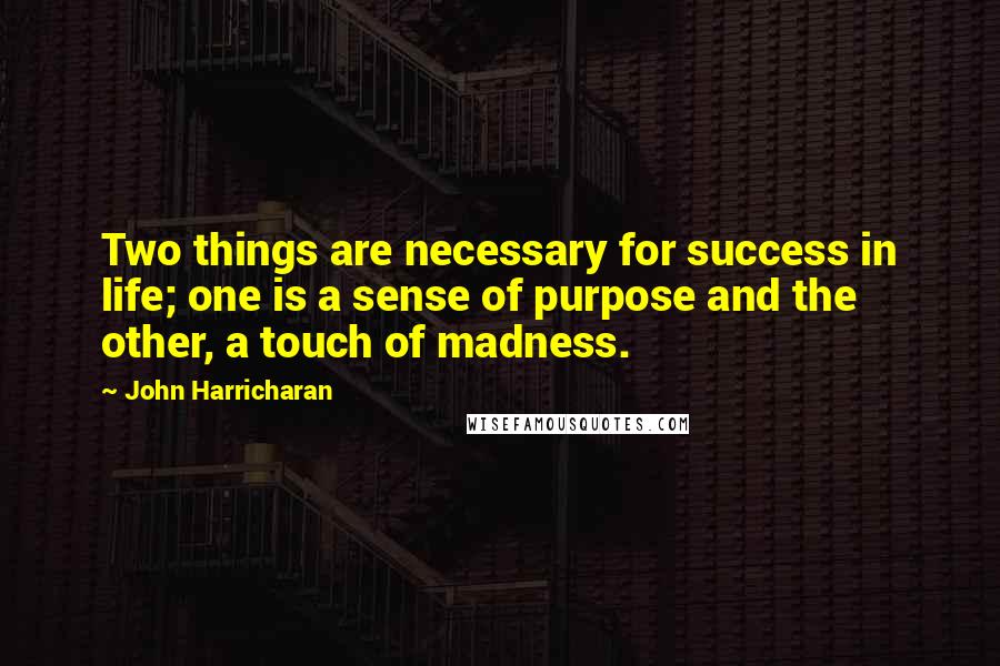 John Harricharan Quotes: Two things are necessary for success in life; one is a sense of purpose and the other, a touch of madness.