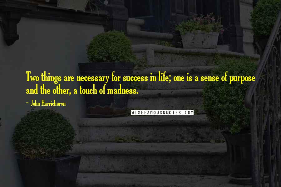 John Harricharan Quotes: Two things are necessary for success in life; one is a sense of purpose and the other, a touch of madness.