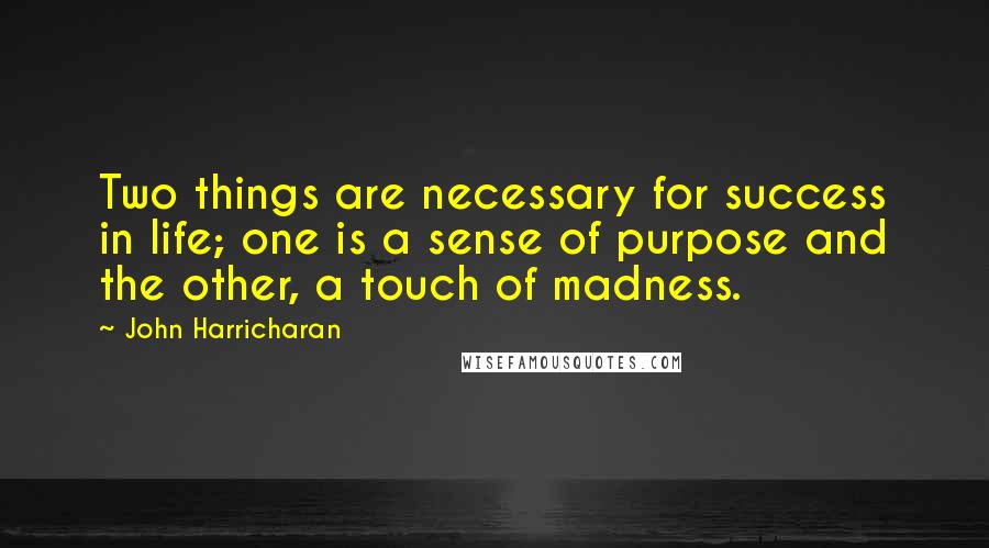 John Harricharan Quotes: Two things are necessary for success in life; one is a sense of purpose and the other, a touch of madness.