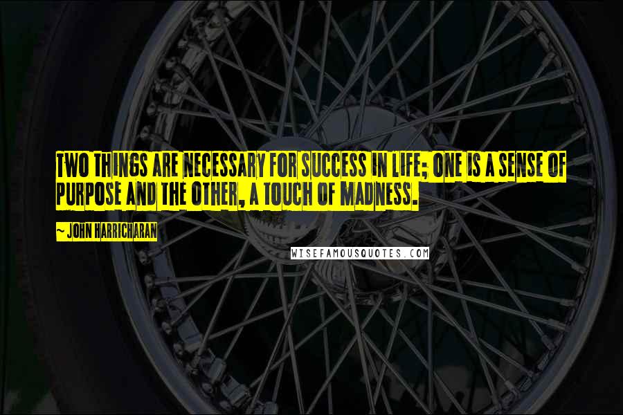 John Harricharan Quotes: Two things are necessary for success in life; one is a sense of purpose and the other, a touch of madness.